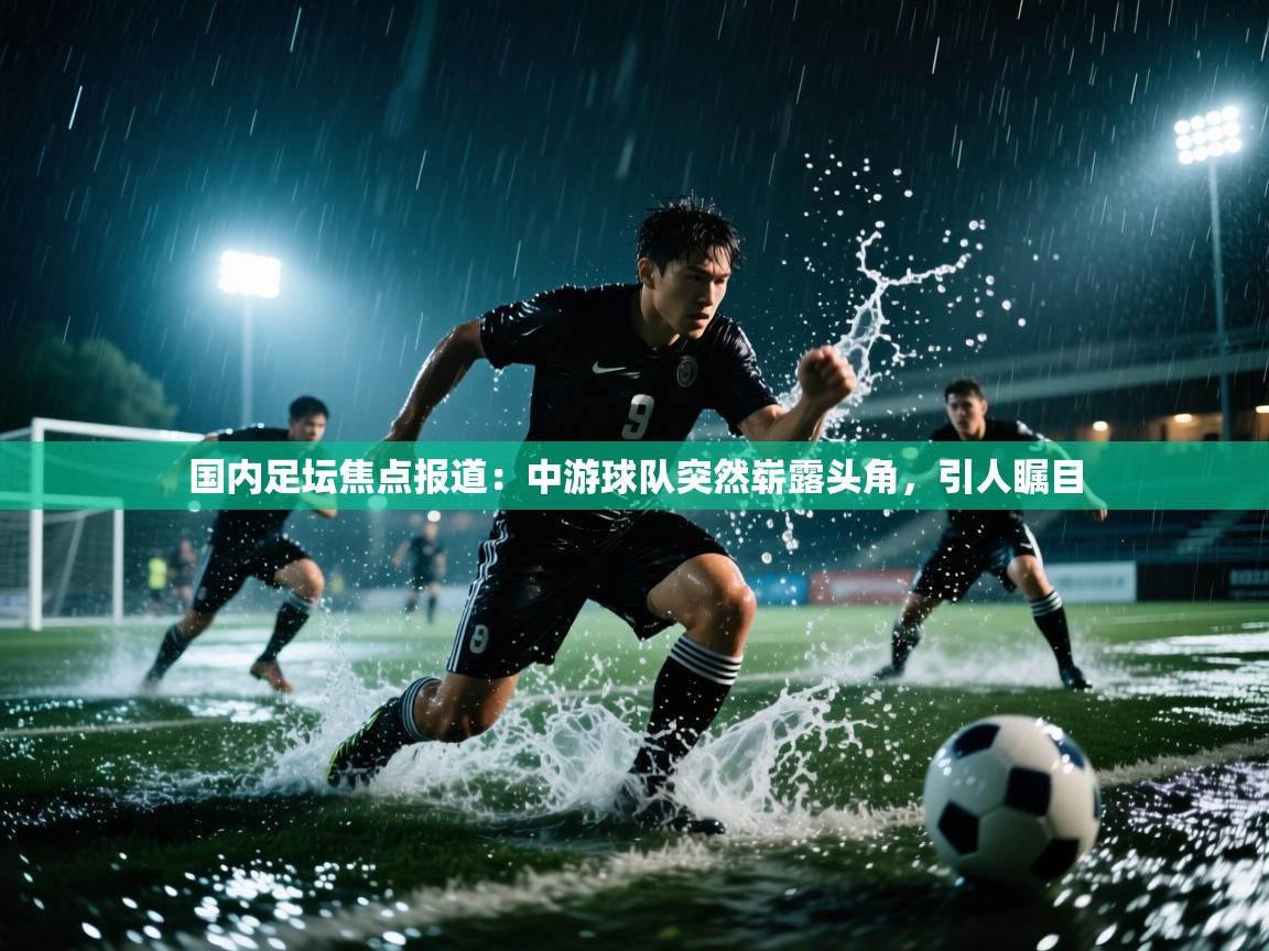 国内足坛焦点报道：中游球队突然崭露头角，引人瞩目  第1张