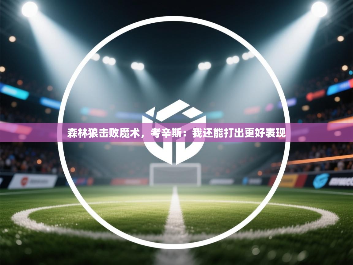 森林狼击败魔术，考辛斯：我还能打出更好表现  第1张