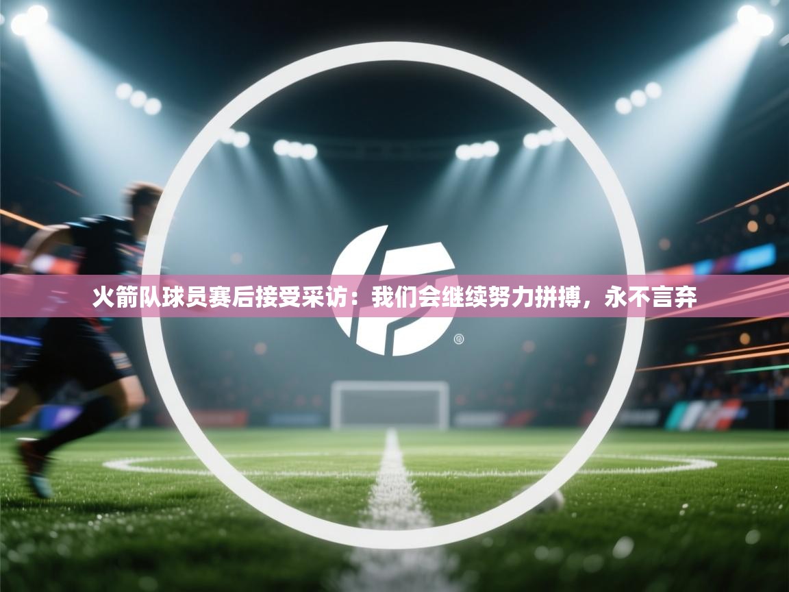 火箭队球员赛后接受采访：我们会继续努力拼搏，永不言弃  第1张