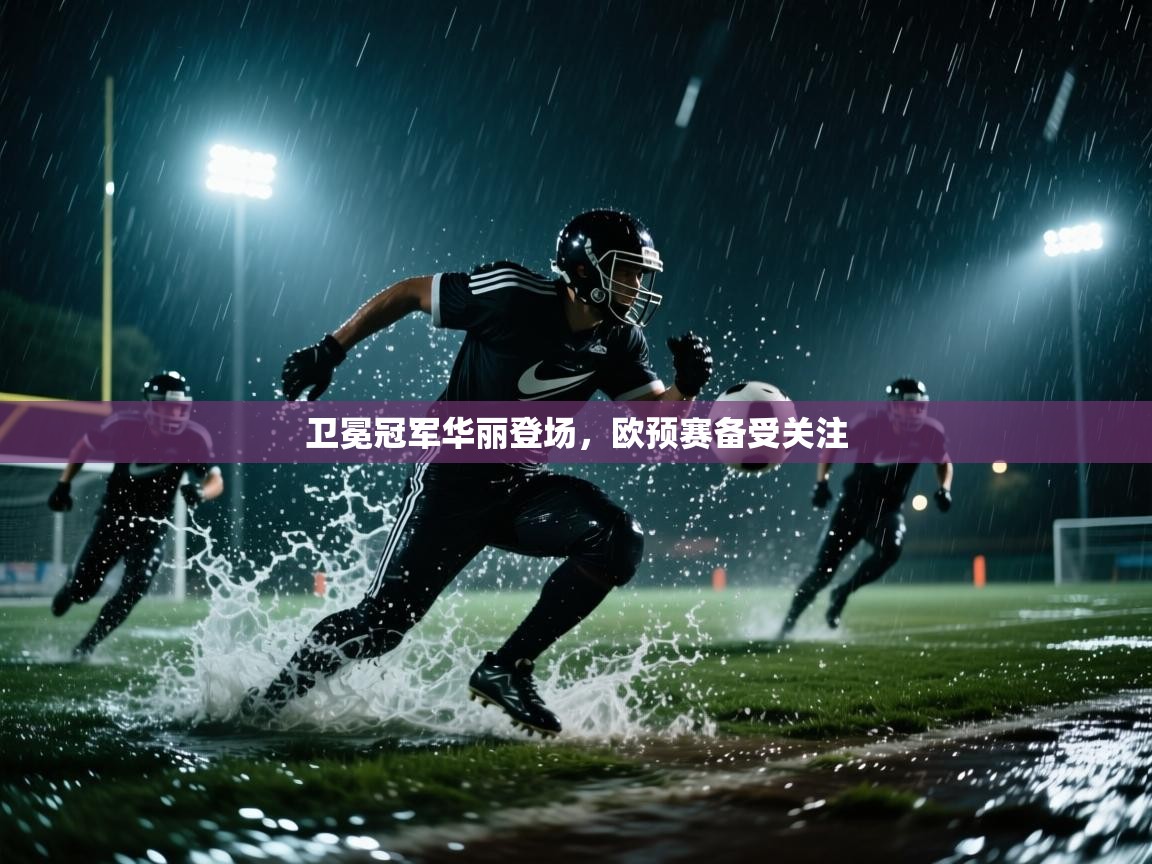 卫冕冠军华丽登场，欧预赛备受关注